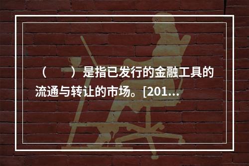 （　　）是指已发行的金融工具的流通与转让的市场。[2015年