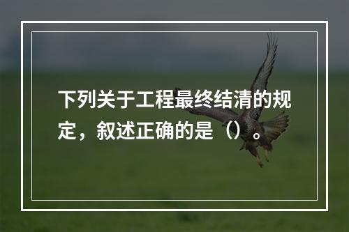 下列关于工程最终结清的规定，叙述正确的是（）。