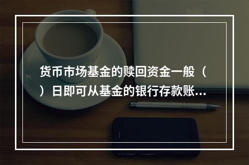 货币市场基金的赎回资金一般（ ）日即可从基金的银行存款账户划