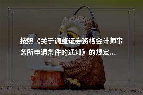 按照《关于调整证券资格会计师事务所申请条件的通知》的规定，会