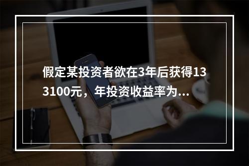 假定某投资者欲在3年后获得133100元，年投资收益率为10