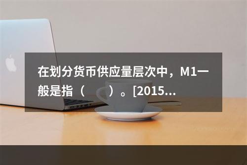 在划分货币供应量层次中，M1一般是指（　　）。[2015年1