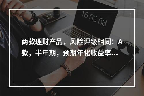 两款理财产品，风险评级相同：A款，半年期，预期年化收益率6.