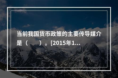 当前我国货币政策的主要传导媒介是（　　）。[2015年10月