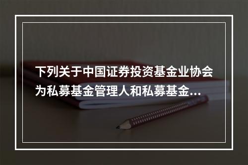 下列关于中国证券投资基金业协会为私募基金管理人和私募基金办理