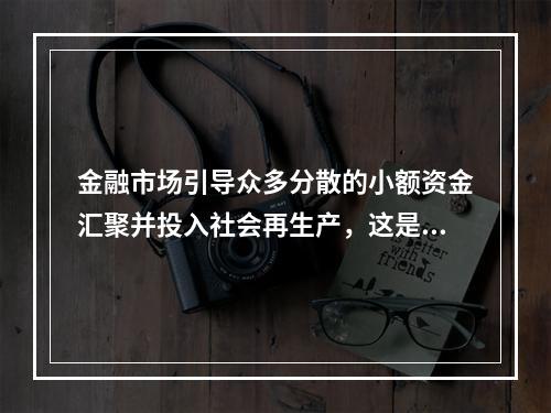 金融市场引导众多分散的小额资金汇聚并投入社会再生产，这是金融