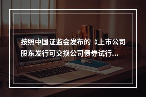 按照中国证监会发布的《上市公司股东发行可交换公司债券试行规定