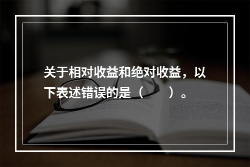 关于相对收益和绝对收益，以下表述错误的是（　　）。