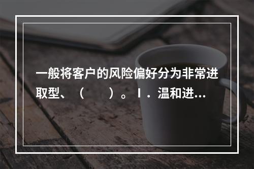 一般将客户的风险偏好分为非常进取型、（　　）。Ⅰ．温和进取型