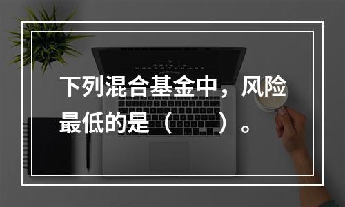 下列混合基金中，风险最低的是（　　）。