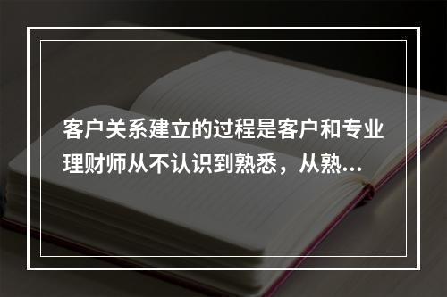 客户关系建立的过程是客户和专业理财师从不认识到熟悉，从熟悉到