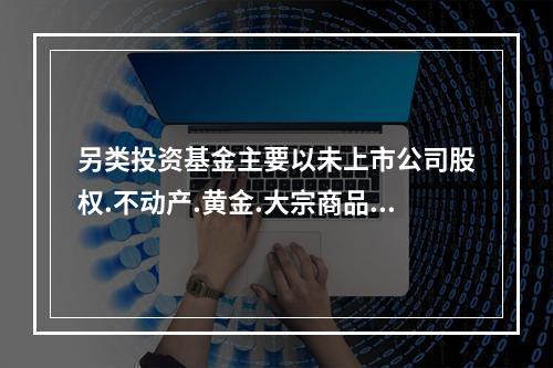 另类投资基金主要以未上市公司股权.不动产.黄金.大宗商品.衍