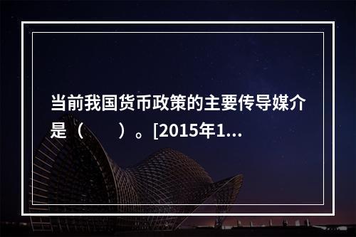 当前我国货币政策的主要传导媒介是（　　）。[2015年10月