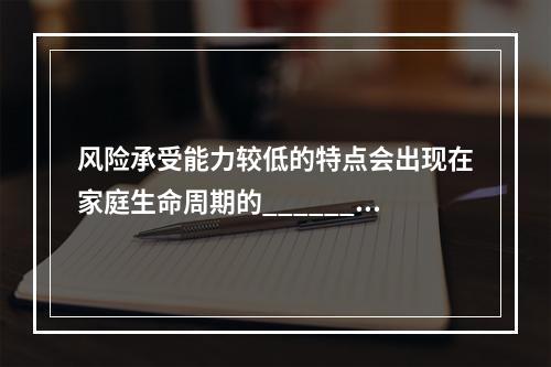 风险承受能力较低的特点会出现在家庭生命周期的______阶段