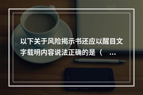 以下关于风险揭示书还应以醒目文字载明内容说法正确的是（　　）