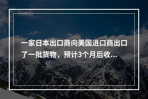 一家日本出口商向美国进口商出口了一批货物，预计3个月后收到1