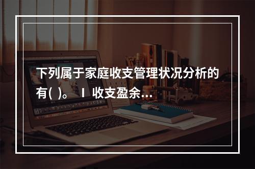 下列属于家庭收支管理状况分析的有(  )。 Ⅰ 收支盈余情况