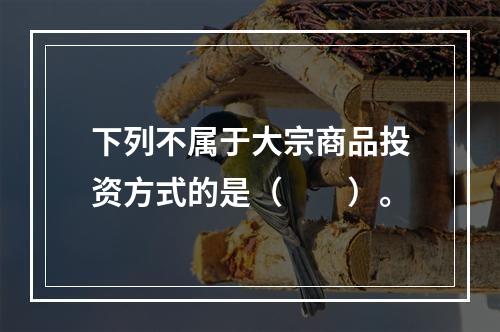 下列不属于大宗商品投资方式的是（　　）。