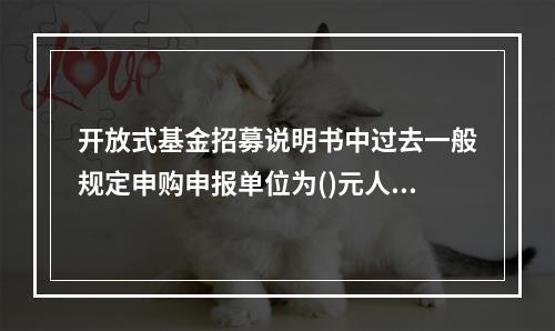 开放式基金招募说明书中过去一般规定申购申报单位为()元人民币