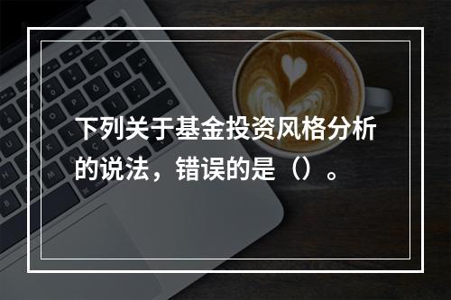 下列关于基金投资风格分析的说法，错误的是（）。