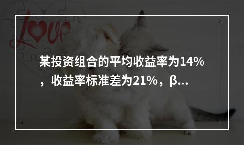 某投资组合的平均收益率为14%，收益率标准差为21%，β值为