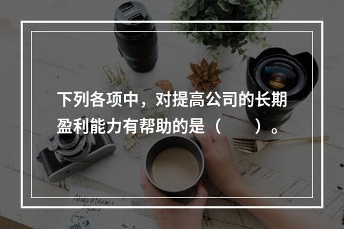 下列各项中，对提高公司的长期盈利能力有帮助的是（　　）。