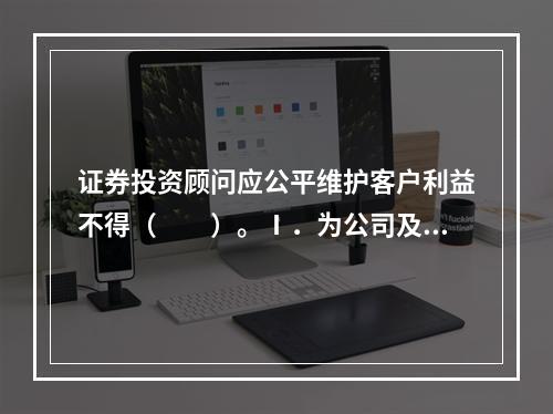 证券投资顾问应公平维护客户利益不得（　　）。Ⅰ．为公司及其关