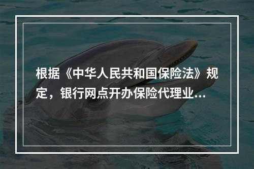 根据《中华人民共和国保险法》规定，银行网点开办保险代理业务，