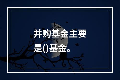 并购基金主要是()基金。