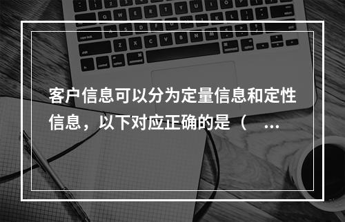 客户信息可以分为定量信息和定性信息，以下对应正确的是（　　）