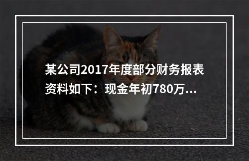 某公司2017年度部分财务报表资料如下：现金年初780万元，