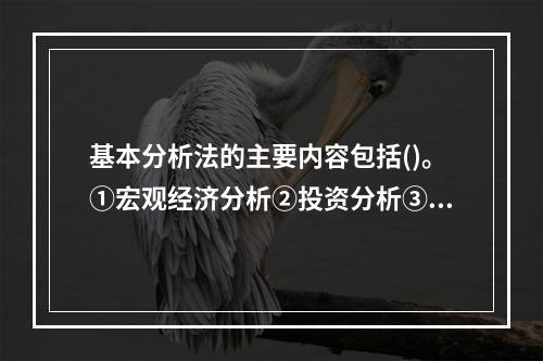 基本分析法的主要内容包括()。①宏观经济分析②投资分析③行业