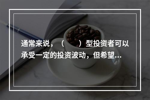 通常来说，（　　）型投资者可以承受一定的投资波动，但希望投资