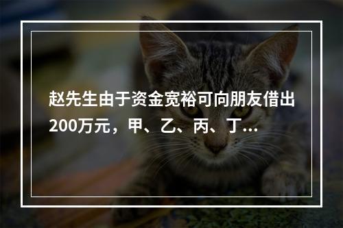 赵先生由于资金宽裕可向朋友借出200万元，甲、乙、丙、丁四个