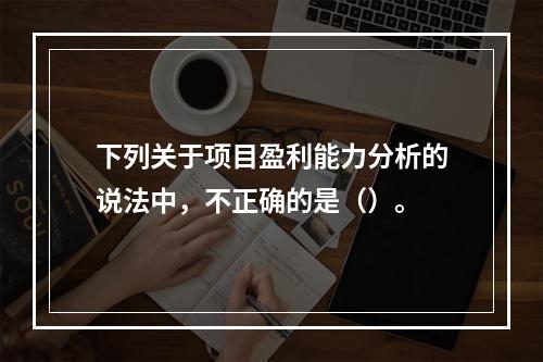 下列关于项目盈利能力分析的说法中，不正确的是（）。