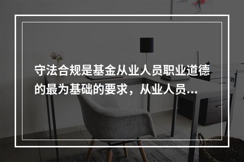 守法合规是基金从业人员职业道德的最为基础的要求，从业人员应当