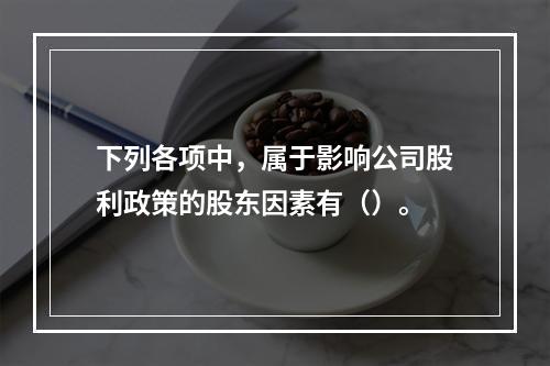 下列各项中，属于影响公司股利政策的股东因素有（）。