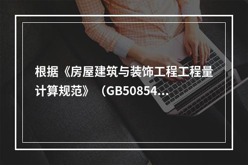 根据《房屋建筑与装饰工程工程量计算规范》（GB50854－2