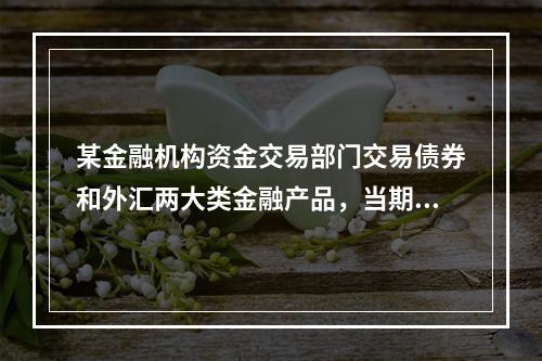 某金融机构资金交易部门交易债券和外汇两大类金融产品，当期各自