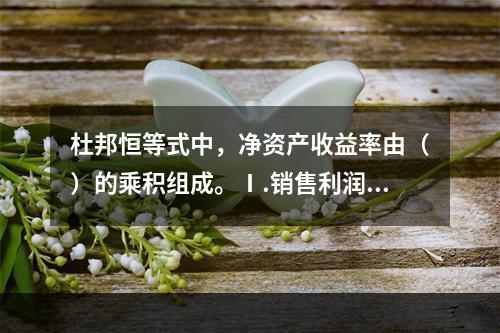 杜邦恒等式中，净资产收益率由（）的乘积组成。Ⅰ.销售利润率