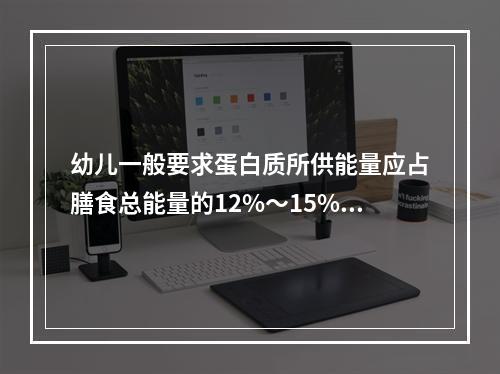 幼儿一般要求蛋白质所供能量应占膳食总能量的12%～15%，其