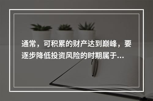 通常，可积累的财产达到巅峰，要逐步降低投资风险的时期属于家庭