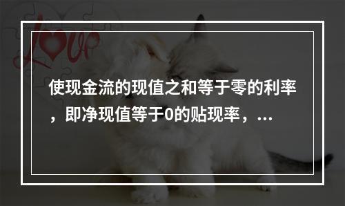 使现金流的现值之和等于零的利率，即净现值等于0的贴现率，则对