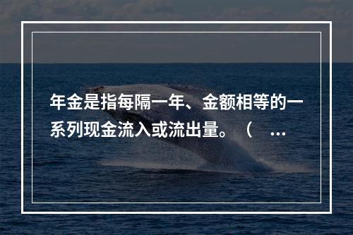 年金是指每隔一年、金额相等的一系列现金流入或流出量。（　　）