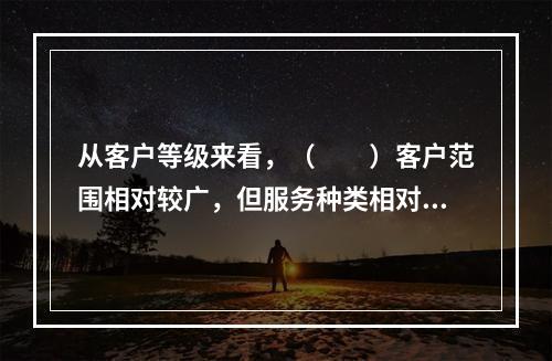 从客户等级来看，（　　）客户范围相对较广，但服务种类相对较窄