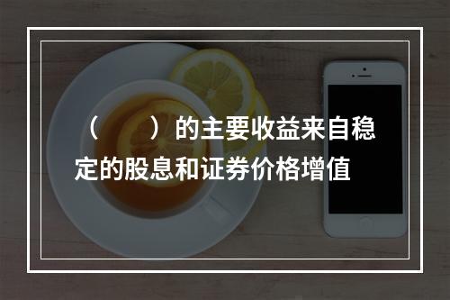 （  ）的主要收益来自稳定的股息和证券价格增值