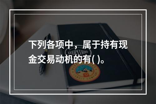 下列各项中，属于持有现金交易动机的有( )。