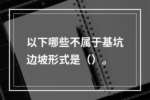 以下哪些不属于基坑边坡形式是（）。