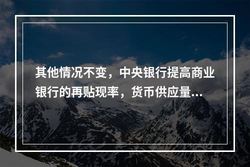 其他情况不变，中央银行提高商业银行的再贴现率，货币供应量将可