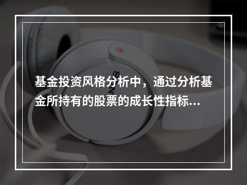 基金投资风格分析中，通过分析基金所持有的股票的成长性指标，可